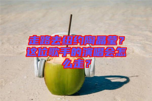 走路去紐約陶晶瑩？這位歌手的演唱會怎么走？