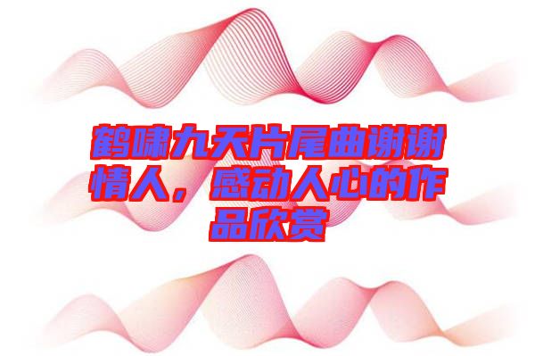 鶴嘯九天片尾曲謝謝情人，感動人心的作品欣賞
