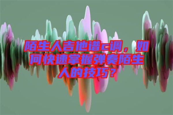陌生人吉他譜c調，如何快速掌握彈奏陌生人的技巧？