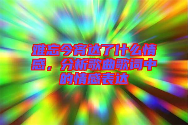 難忘今宵達了什么情感，分析歌曲歌詞中的情感表達