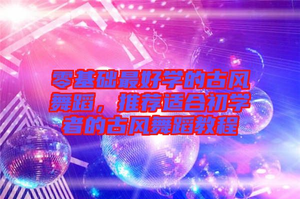 零基礎(chǔ)最好學(xué)的古風(fēng)舞蹈，推薦適合初學(xué)者的古風(fēng)舞蹈教程