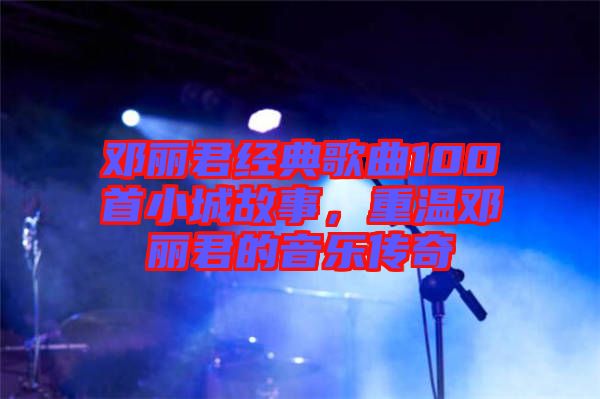 鄧麗君經(jīng)典歌曲100首小城故事，重溫鄧麗君的音樂(lè)傳奇