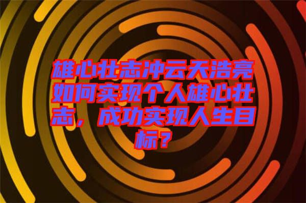 雄心壯志沖云天浩亮如何實現個人雄心壯志，成功實現人生目標？