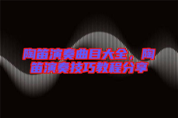 陶笛演奏曲目大全，陶笛演奏技巧教程分享