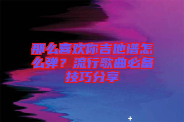 那么喜歡你吉他譜怎么彈？流行歌曲必備技巧分享