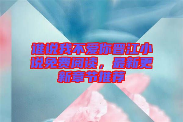 誰說我不愛你晉江小說免費閱讀，最新更新章節推薦