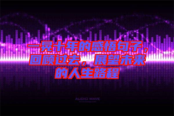 一晃十年的感悟句子，回顧過去，展望未來的人生路程