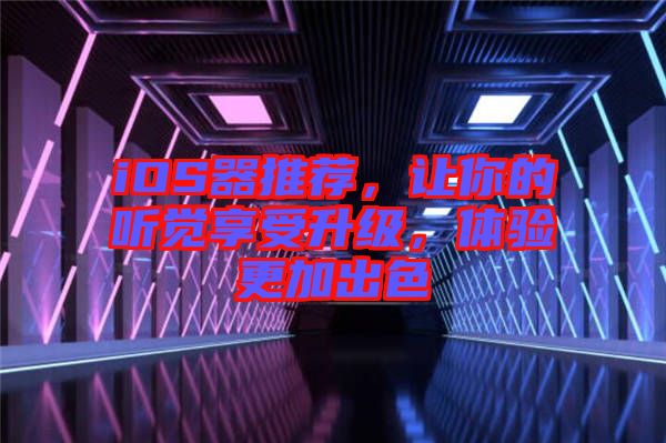 iOS器推薦，讓你的聽覺享受升級，體驗更加出色