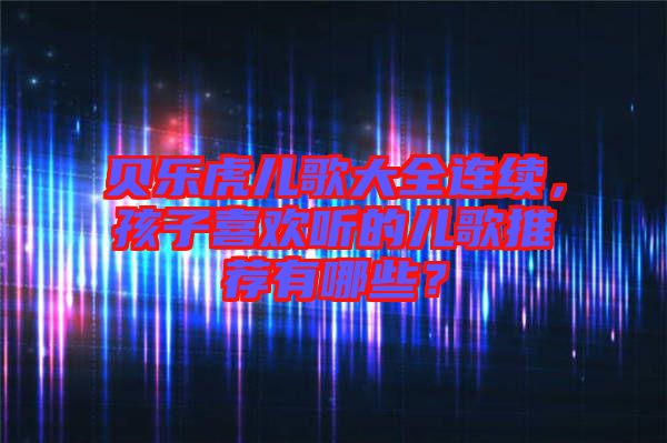 貝樂虎兒歌大全連續，孩子喜歡聽的兒歌推薦有哪些？
