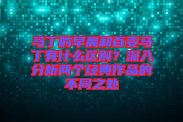 馬丁的早晨和百變馬丁有什么區別？深入分析兩個經典作品的不同之處