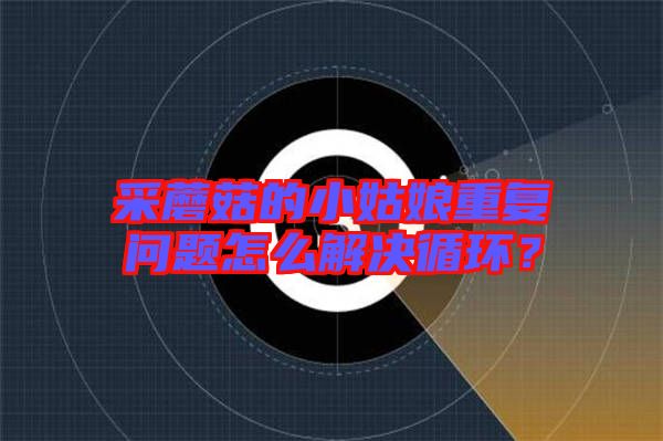 采蘑菇的小姑娘重復問題怎么解決循環？