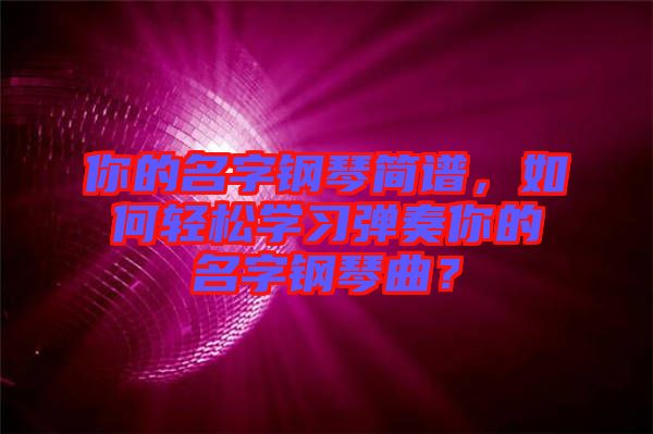 你的名字鋼琴簡譜，如何輕松學(xué)習(xí)彈奏你的名字鋼琴曲？
