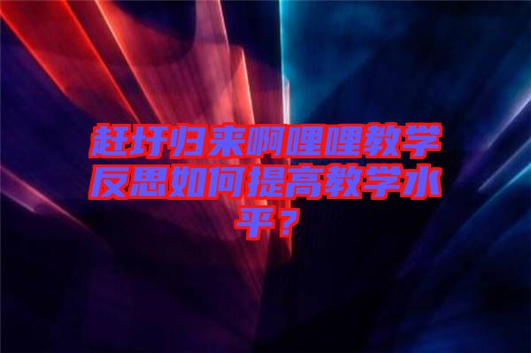 趕圩歸來啊哩哩教學反思如何提高教學水平？
