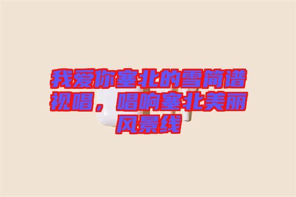 我愛你塞北的雪簡譜視唱，唱響塞北美麗風景線