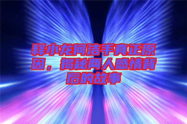 釋小龍何潔手真正原因，揭秘兩人感情背后的故事