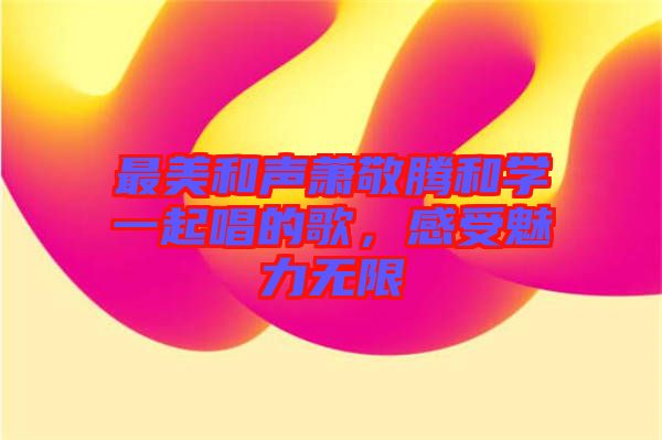 最美和聲蕭敬騰和學(xué)一起唱的歌，感受魅力無限