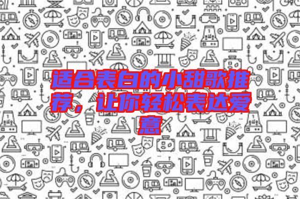 適合表白的小甜歌推薦，讓你輕松表達愛意
