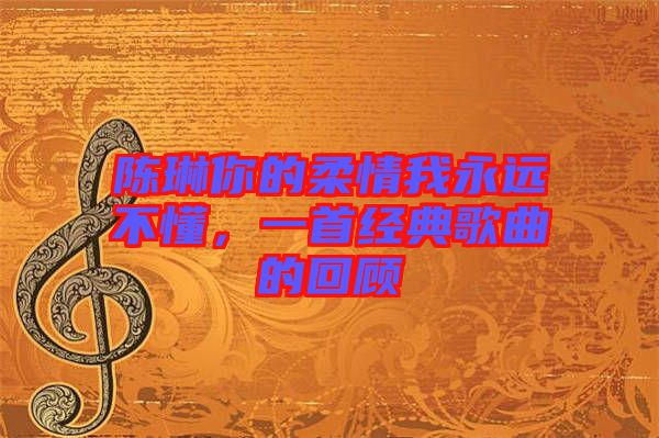 陳琳你的柔情我永遠不懂，一首經典歌曲的回顧