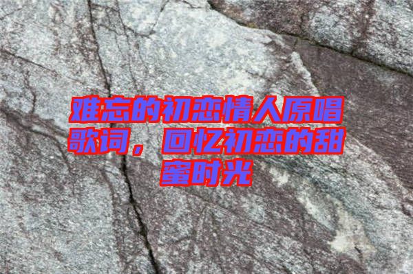 難忘的初戀情人原唱歌詞，回憶初戀的甜蜜時(shí)光