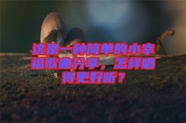 這是一種簡單的小幸福歌曲分享，怎樣唱得更好聽？