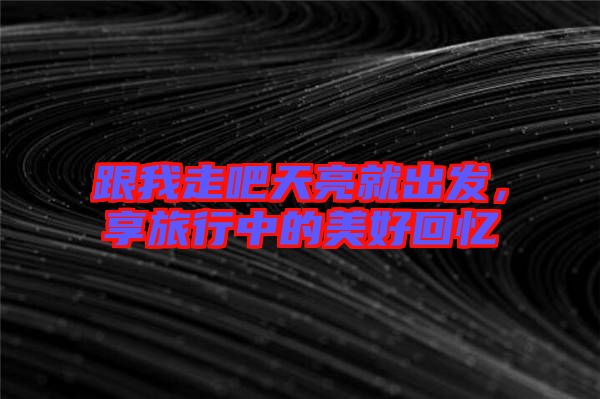 跟我走吧天亮就出發，享旅行中的美好回憶
