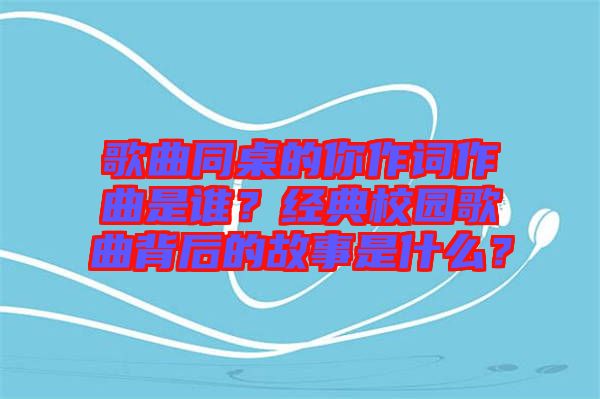 歌曲同桌的你作詞作曲是誰？經典校園歌曲背后的故事是什么？