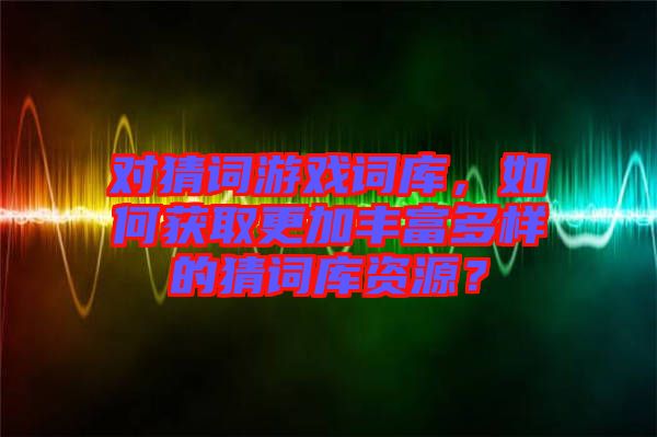 對猜詞游戲詞庫，如何獲取更加豐富多樣的猜詞庫資源？