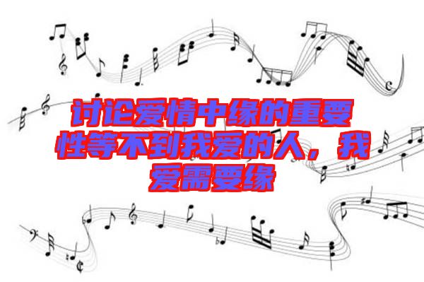 討論愛情中緣的重要性等不到我愛的人，我愛需要緣