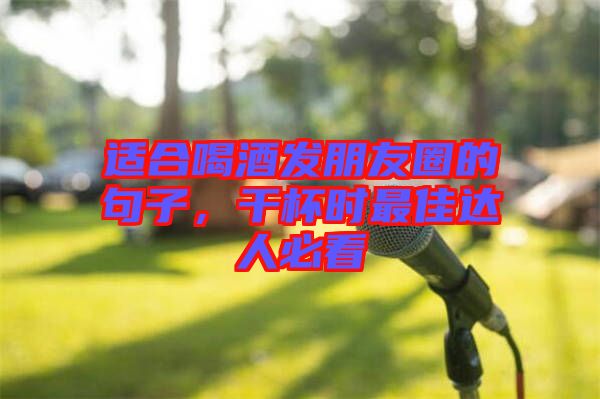 適合喝酒發朋友圈的句子，干杯時最佳達人必看