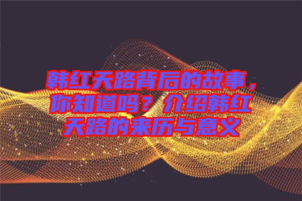 韓紅天路背后的故事，你知道嗎？介紹韓紅天路的來(lái)歷與意義