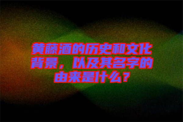 黃藤酒的歷史和文化背景，以及其名字的由來(lái)是什么？