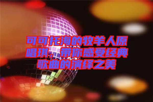 可可托海的牧羊人原唱琪，帶你感受經典歌曲的演繹之美