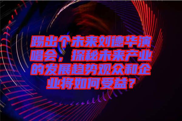 踢出個(gè)未來劉德華演唱會(huì)，探秘未來產(chǎn)業(yè)的發(fā)展趨勢觀眾和企業(yè)將如何受益？