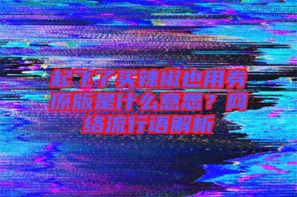 起飛了買辣椒也用券原版是什么意思？網(wǎng)絡(luò)流行語解析