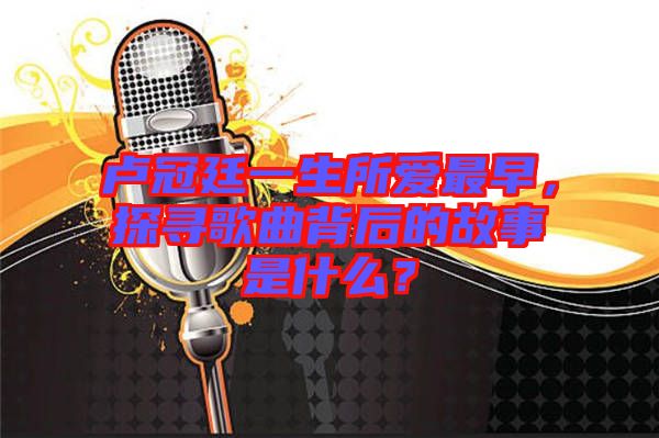 盧冠廷一生所愛(ài)最早，探尋歌曲背后的故事是什么？
