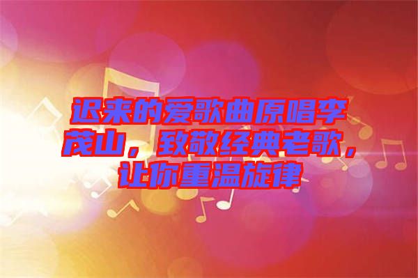 遲來的愛歌曲原唱李茂山，致敬經典老歌，讓你重溫旋律