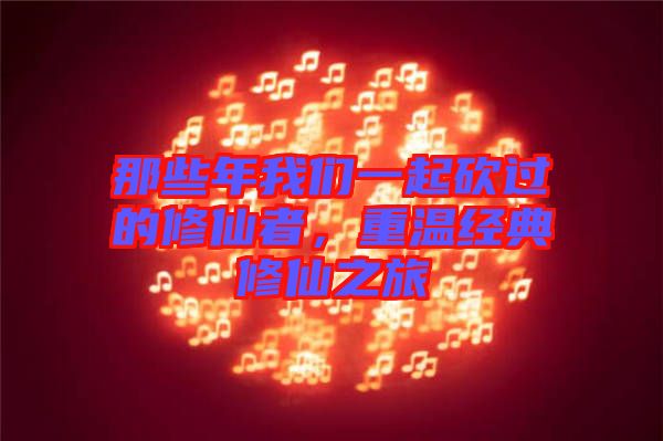 那些年我們一起砍過的修仙者，重溫經(jīng)典修仙之旅