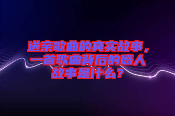 送親歌曲的真實故事，一首歌曲背后的感人故事是什么？