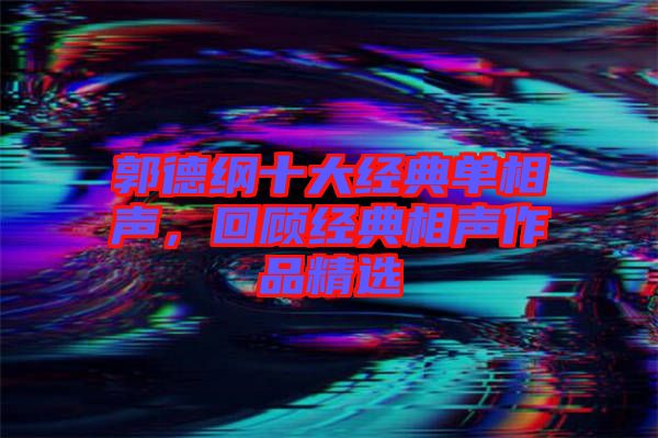郭德綱十大經(jīng)典單相聲，回顧經(jīng)典相聲作品精選