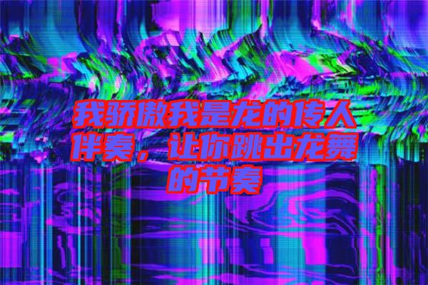 我驕傲我是龍的傳人伴奏，讓你跳出龍舞的節奏