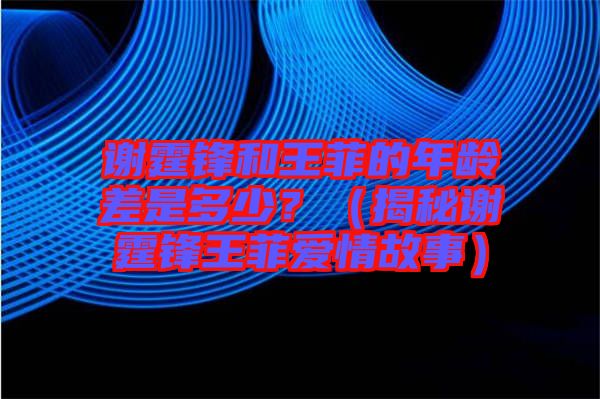 謝霆鋒和王菲的年齡差是多少？（揭秘謝霆鋒王菲愛情故事）