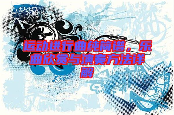 運動進行曲純簡譜，樂曲欣賞與演奏方法詳解