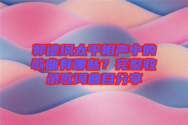 郭德綱太平相聲中的歌曲有哪些？完整收錄歌詞曲目分享