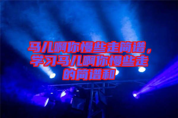 馬兒啊你慢些走簡(jiǎn)譜，學(xué)習(xí)馬兒啊你慢些走的簡(jiǎn)譜和