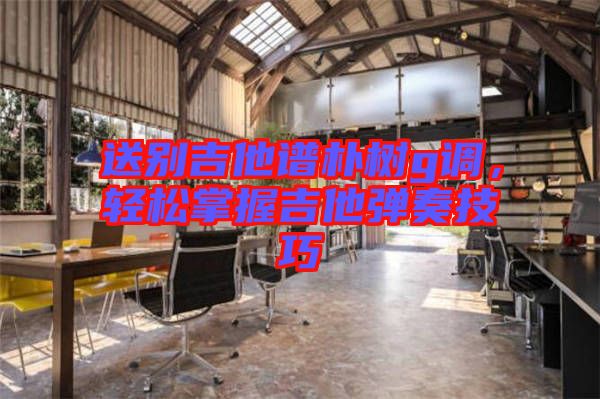 送別吉他譜樸樹g調，輕松掌握吉他彈奏技巧