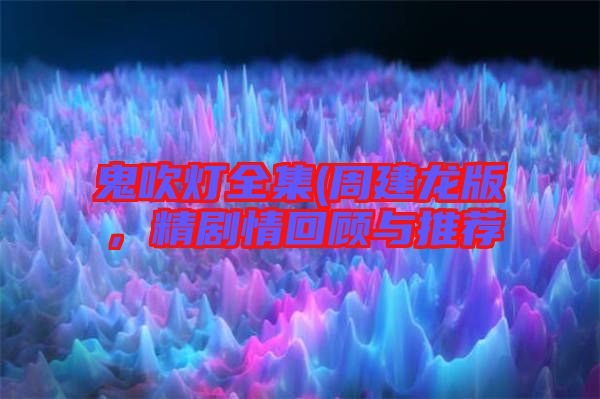 鬼吹燈全集(周建龍版，精劇情回顧與推薦