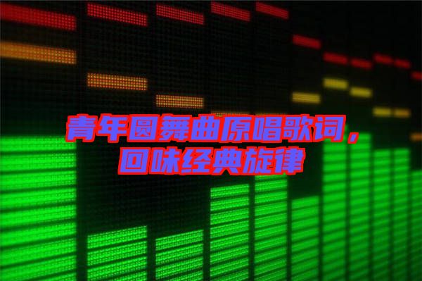 青年圓舞曲原唱歌詞，回味經(jīng)典旋律