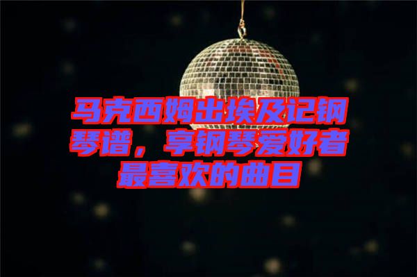 馬克西姆出埃及記鋼琴譜，享鋼琴愛好者最喜歡的曲目