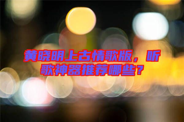 黃曉明上古情歌版，聽歌神器推薦哪些？