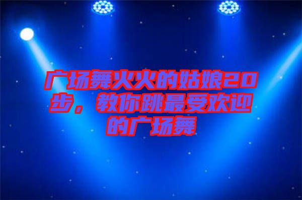 廣場舞火火的姑娘20步，教你跳最受歡迎的廣場舞